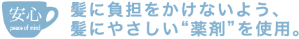 髪に負担をかけないよう、髪にやさしい“薬剤”を使用。