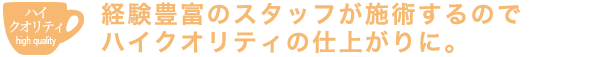 経験豊富のスタッフが施術するのでハイクオリティの仕上がりに。