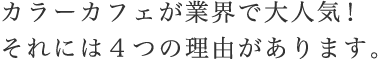 カラーカフェが業界で大人気！それには４つの理由があります。