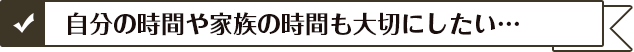 自分の時間や家族の時間も大切にしたい…