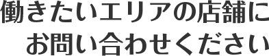 働きたいエリアの店舗にお問い合わせください